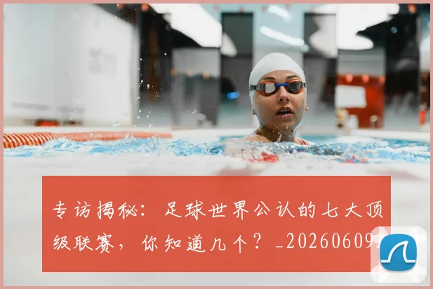 专访揭秘:足球世界公认的七大顶级联赛,你知道几个?_20260609201225