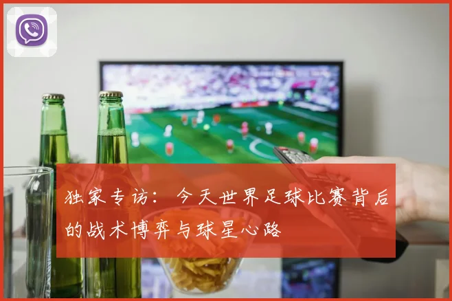 独家专访：今天世界足球比赛背后的战术博弈与球星心路