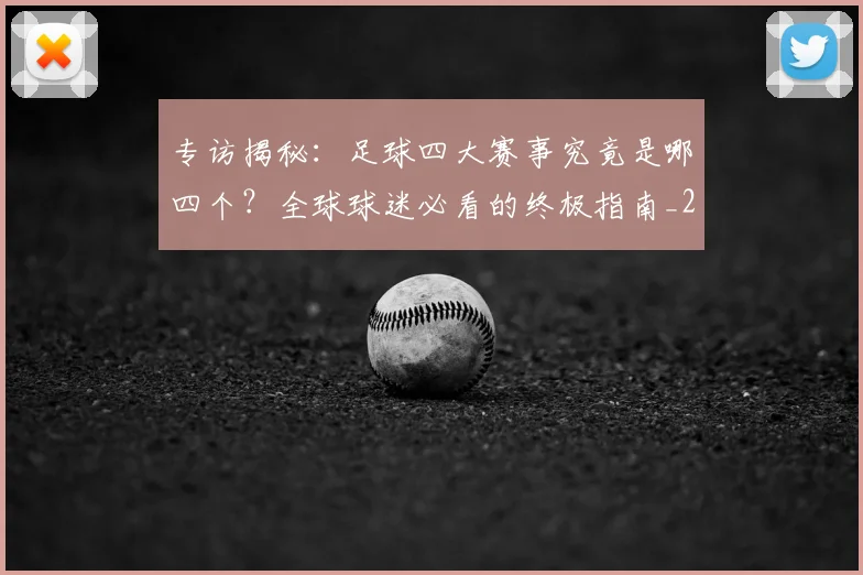 专访揭秘：足球四大赛事究竟是哪四个？全球球迷必看的终极指南_20260609201226
