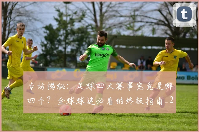 专访揭秘：足球四大赛事究竟是哪四个？全球球迷必看的终极指南_20260609201226