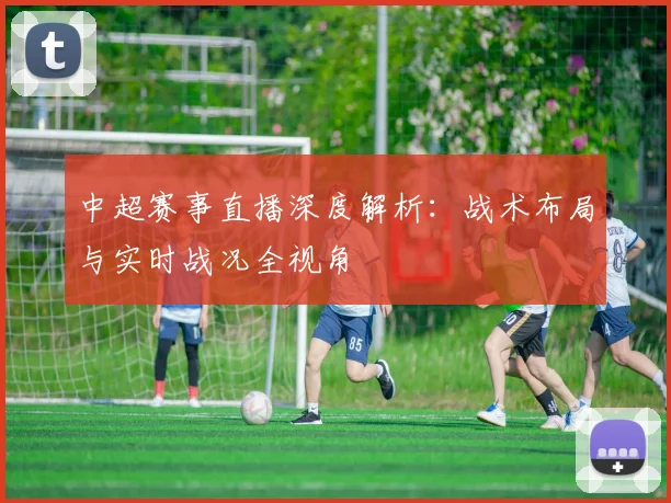 中超赛事直播深度解析:战术布局与实时战况全视角