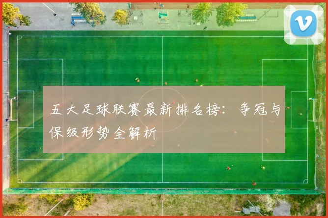 五大足球联赛最新排名榜:争冠与保级形势全解析