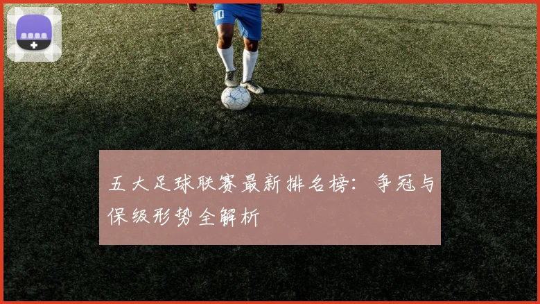 五大足球联赛最新排名榜:争冠与保级形势全解析